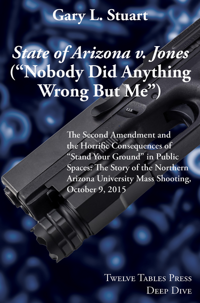 <em>State of Arizona v. Jones</em> (“Nobody Did Anything Wrong But Me”) (Deep Dive Series): The Second Amendment and the Horrific Consequences of “Stand Your Ground” in Public Spaces: The Story of the Northern Arizona University Mass Shooting, October 9, 2015 cover